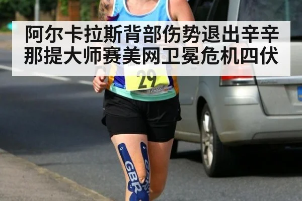 阿尔卡拉斯背部伤势退出辛辛那提大师赛美网卫冕危机四伏