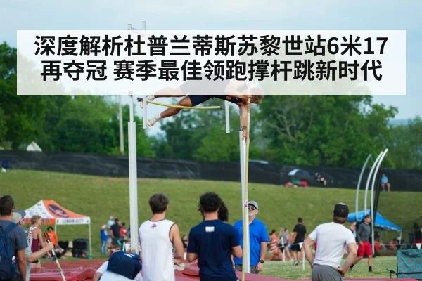 深度解析杜普兰蒂斯苏黎世站6米17再夺冠 赛季最佳领跑撑杆跳新时代