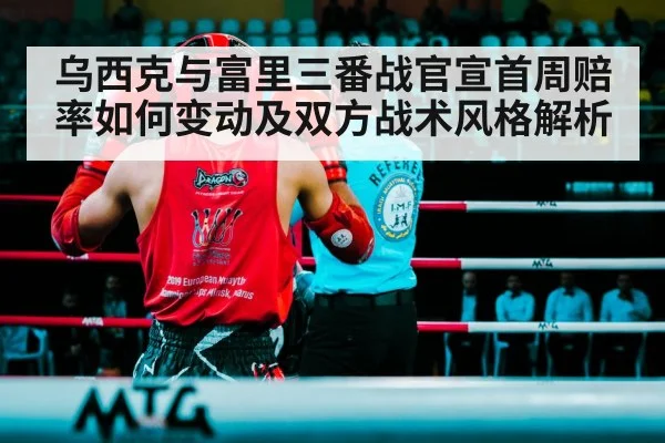 乌西克与富里三番战官宣首周赔率如何变动及双方战术风格解析