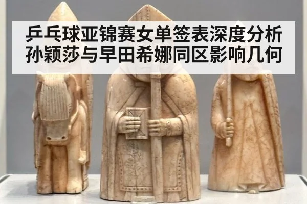 乒乓球亚锦赛女单签表深度分析 孙颖莎与早田希娜同区影响几何