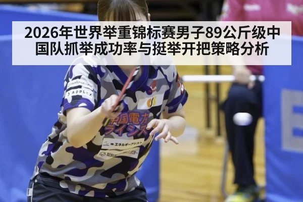 2026年世界举重锦标赛男子89公斤级中国队抓举成功率与挺举开把策略分析