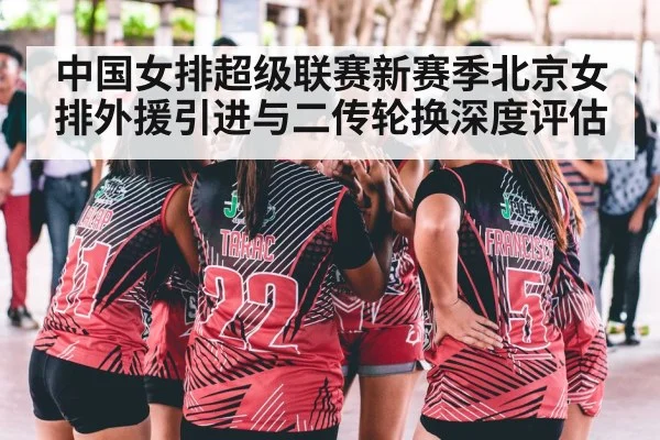 中国女排超级联赛新赛季北京女排外援引进与二传轮换深度评估